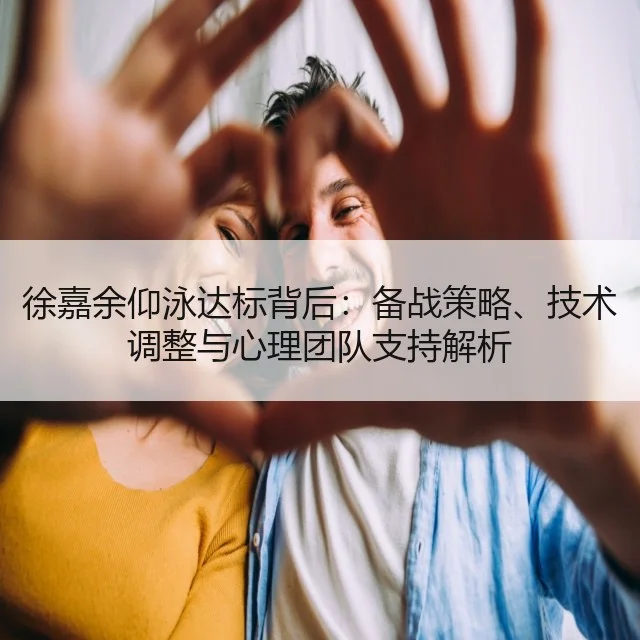 徐嘉余仰泳达标背后:备战策略、技术调整与心理团队支持解析